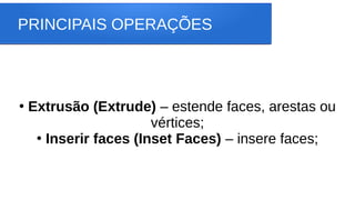 PRINCIPAIS OPERAÇÕES
●
Extrusão (Extrude) – estende faces, arestas ou
vértices;
●
Inserir faces (Inset Faces) – insere faces;
 