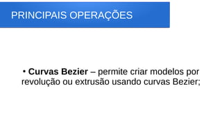 PRINCIPAIS OPERAÇÕES
●
Curvas Bezier – permite criar modelos por
revolução ou extrusão usando curvas Bezier;
 