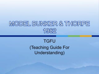 MODEL BUNKER & THORPE
         1982
            TGFU
     (Teaching Guide For
       Understanding)
 