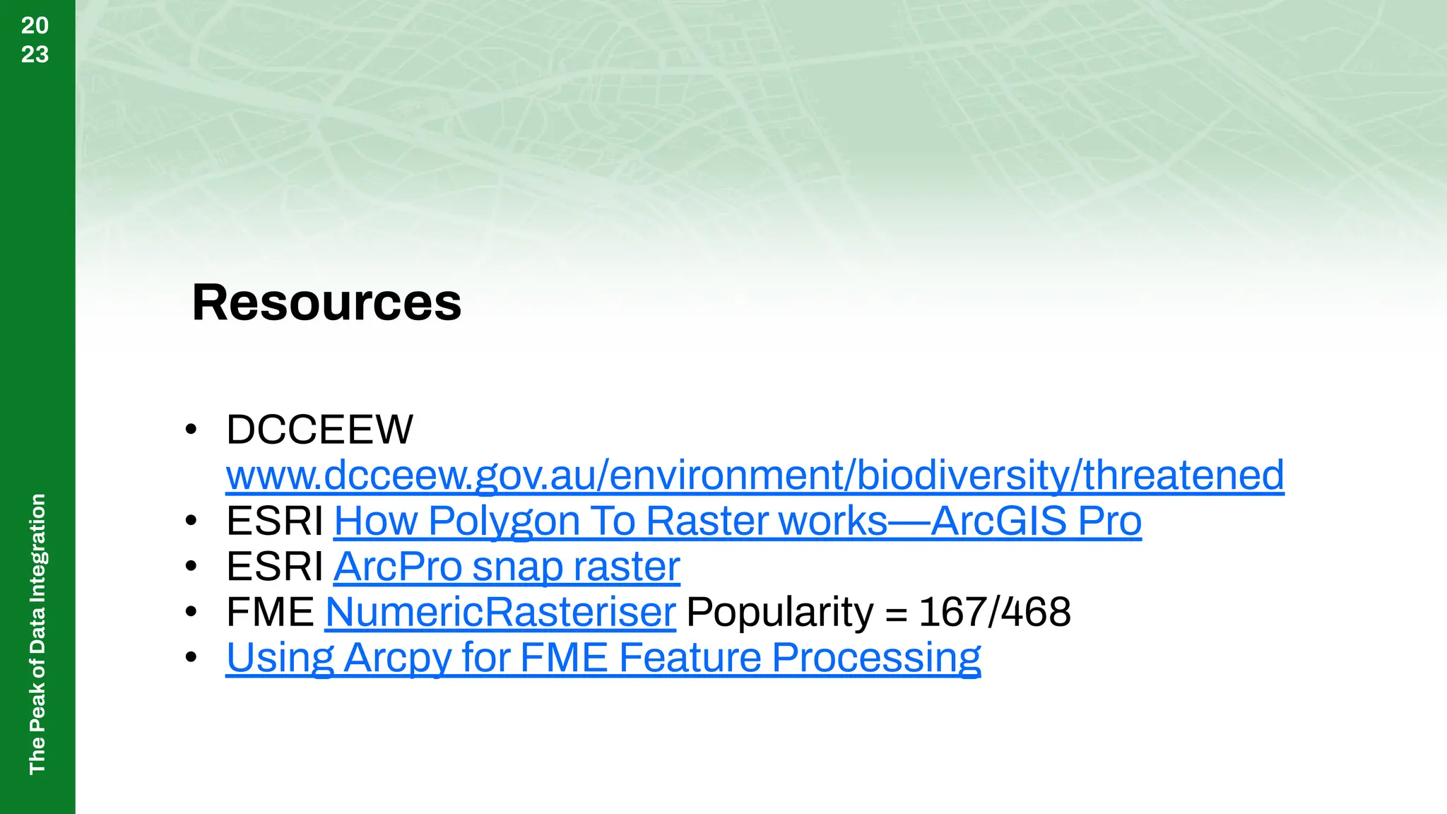 The
Peak
of
Data
Integration
20
23
Resources
• DCCEEW
www.dcceew.gov.au/environment/biodiversity/threatened
• ESRI How Polygon To Raster works—ArcGIS Pro
• ESRI ArcPro snap raster
• FME NumericRasteriser Popularity = 167/468
• Using Arcpy for FME Feature Processing
 