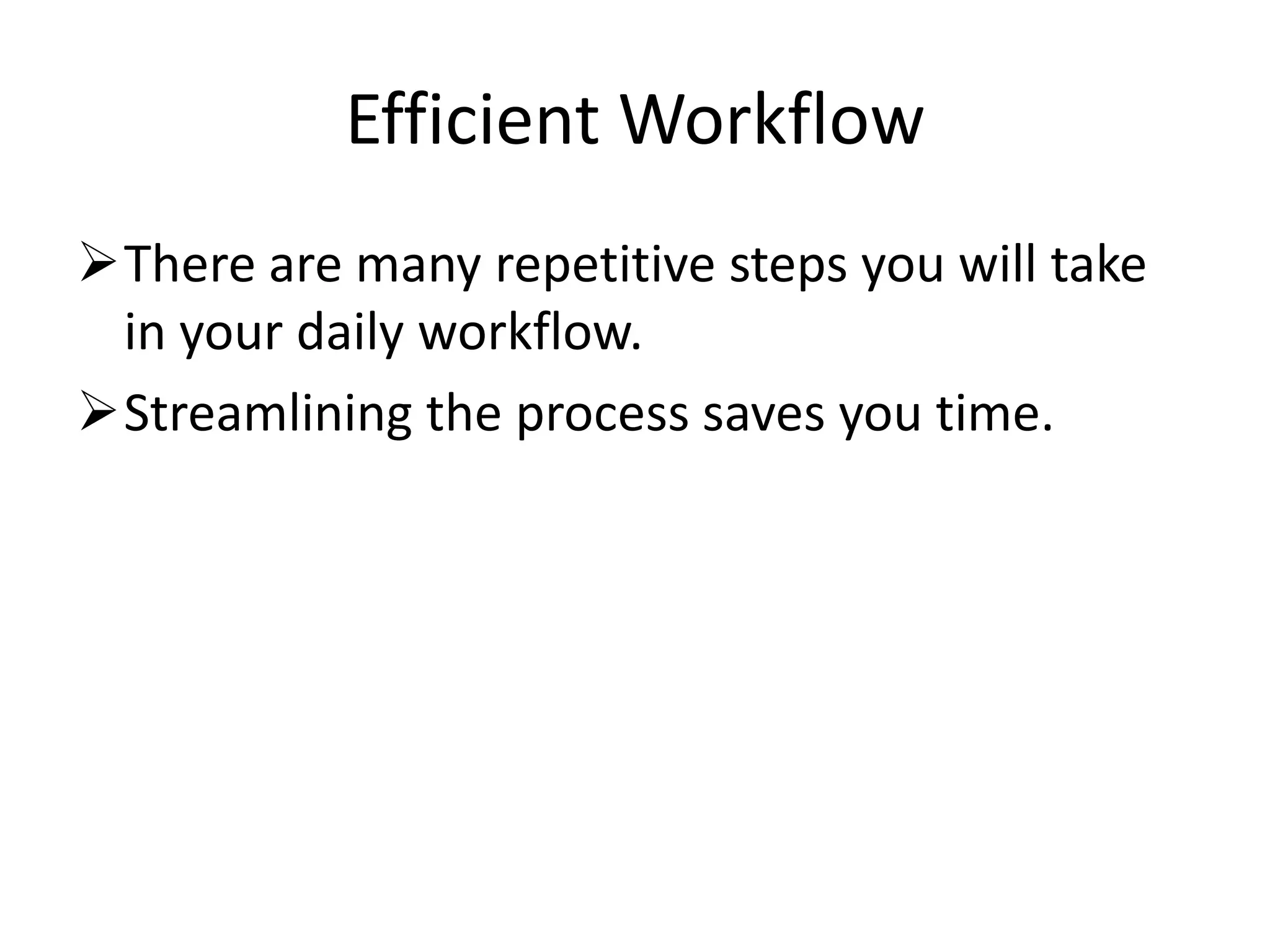 Efficient Workflow
There are many repetitive steps you will take
 in your daily workflow.
Streamlining the process saves you time.
 