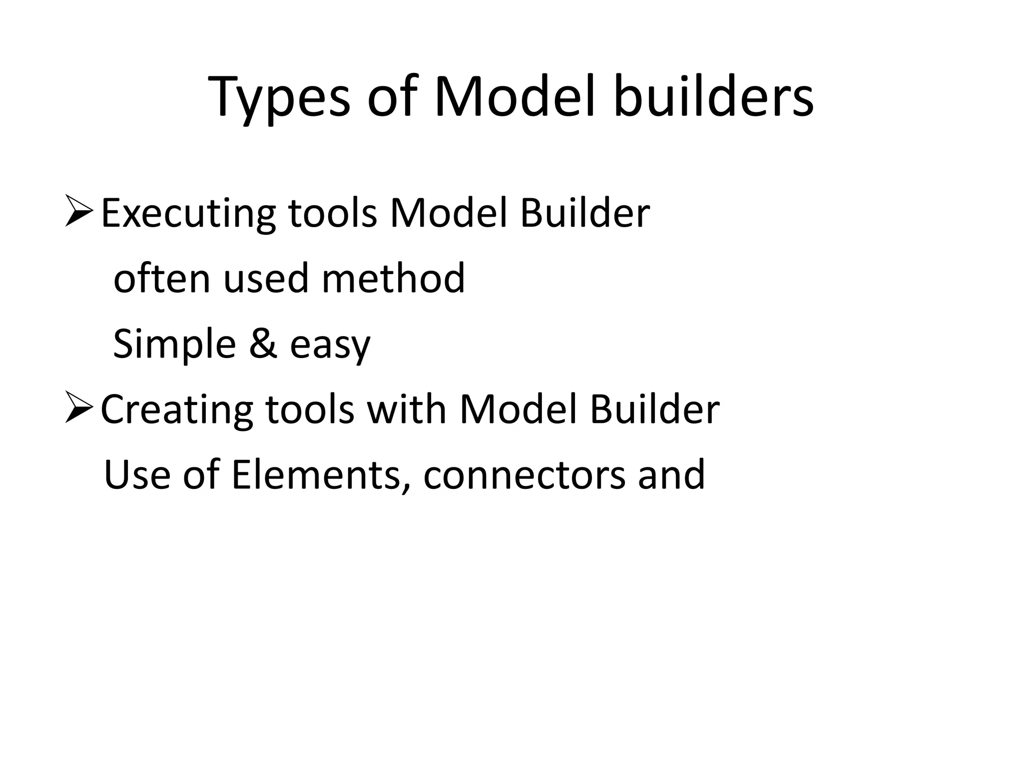 Types of Model builders
Executing tools Model Builder
  often used method
  Simple & easy
Creating tools with Model Builder
 Use of Elements, connectors and
 