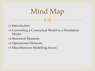 
 Introduction
 Converting a Conceptual Model to a Simulation
Model
 Structural Elements
 Operational Elements
 Miscellaneous Modelling Issues
Mind Map
 