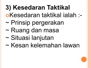 3) Kesedaran Taktikal
Kesedaran taktikal ialah :-
~ Prinsip pergerakan
~ Ruang dan masa
~ Situasi lanjutan
~ Kesan kelemahan lawan
 