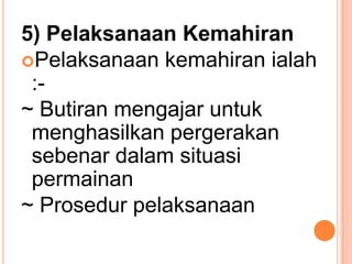 5) Pelaksanaan Kemahiran
Pelaksanaan kemahiran ialah
 :-
~ Butiran mengajar untuk
 menghasilkan pergerakan
 sebenar dalam situasi
 permainan
~ Prosedur pelaksanaan
 