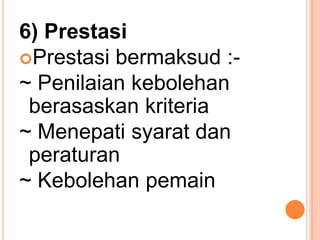 6) Prestasi
Prestasi bermaksud :-
~ Penilaian kebolehan
 berasaskan kriteria
~ Menepati syarat dan
 peraturan
~ Kebolehan pemain
 