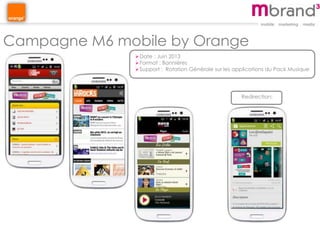 Campagne M6 mobile by Orange
Date : Juin 2013
Format : Bannières
Support : Rotation Générale sur les applications du Pack Musique
Redirection:
 