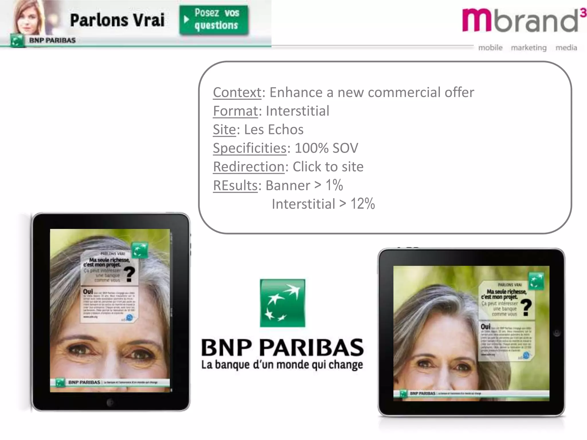 Context: Enhance a new commercial offer
Format: Interstitial
Site: Les Echos
Specificities: 100% SOV
Redirection: Click to site
REsults: Banner > 1%
Interstitial > 12%