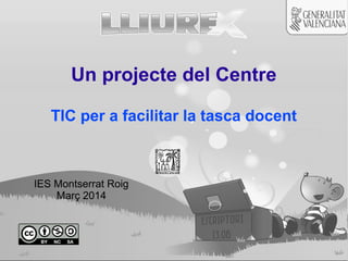 Un projecte del Centre
TIC per a facilitar la tasca docent

Equip Directiu de
l'IES Montserrat Roig
Març 2014

 
