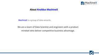 About Knoldus MachineX
MachineX is a group of data wizards.
We are a team of Data Scientist and engineers with a product
mindset who deliver competitive business advantage.
 