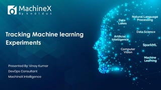 Tracking Machine learning
Experiments
Presented By: Vinay Kumar
DevOps Consultant
MachineX Intelligence
 