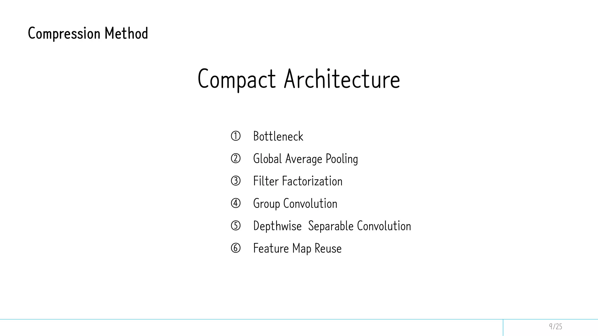 Compression Method
① Bottleneck
② Global Average Pooling
③ Filter Factorization
④ Group Convolution
⑤ Depthwise Separable Convolution
⑥ Feature Map Reuse
Compact Architecture
9/25
 