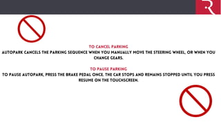 To Cancel Parking
Autopark cancels the parking sequence when you manually move the steering wheel, or when you
change gear...