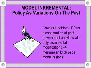 Charles Lindblom : PP as
a continuation of past
government activities with
only incremental
modifications 
merupakan kritik pada
model rasional.
MODEL INKREMENTAL:
Policy As Variations On The Past
 