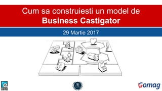 Cum sa construiesti un model de
Business Castigator
29 Martie 2017
 