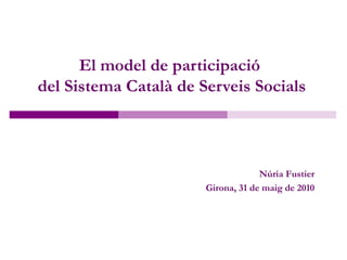 El model de participació
del Sistema Català de Serveis Socials



                                    Núria Fustier
                       Girona, 31 de maig de 2010
 