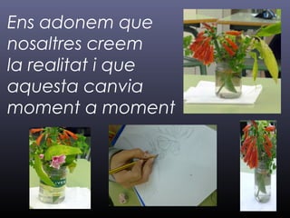 Ens adonem que
nosaltres creem
la realitat i que
aquesta canvia
moment a moment
 