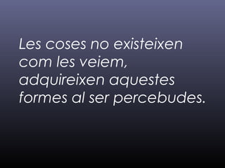 Les coses no existeixen
com les veiem,
adquireixen aquestes
formes al ser percebudes.
 