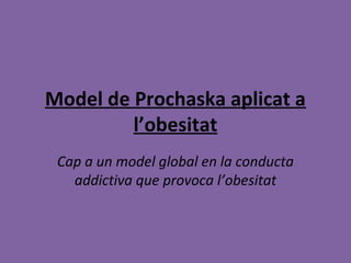 Model de Prochaska aplicat a
l’obesitat
Cap a un model global en la conducta
addictiva que provoca l’obesitat
 