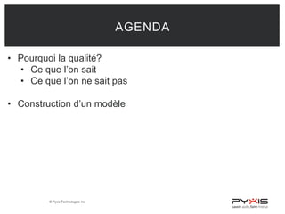 © Pyxis Technologies inc.
AGENDA
• Pourquoi la qualité?
• Ce que l’on sait
• Ce que l’on ne sait pas
• Construction d’un modèle
 