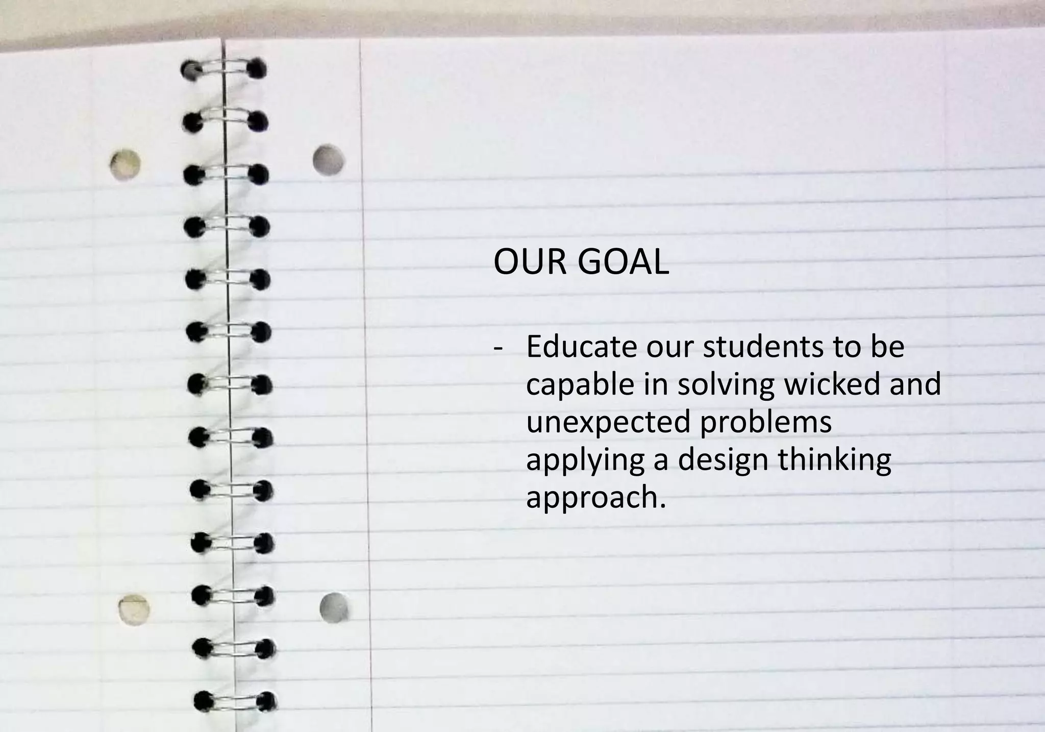 OUR GOAL

- Educate our students to be
  capable in solving wicked and
  unexpected problems
  applying a design thinking
  approach.
 