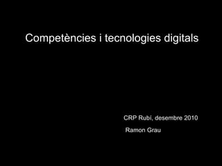 Competències i tecnologies digitals Ramon Grau CRP Rubí, desembre 2010 