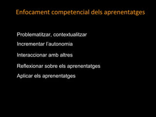 Enfocament competencial dels aprenentatges  Problematitzar, contextualitzar Incrementar l’autonomia Interaccionar amb altres Reflexionar sobre els aprenentatges Aplicar els aprenentatges 
