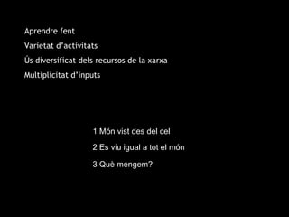 Aprendre fent Varietat d’activitats Ús diversificat dels recursos de la xarxa Multiplicitat d’inputs 1 Món vist des del cel 2 Es viu igual a tot el món 3 Què mengem? 