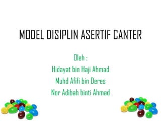 MODEL DISIPLIN ASERTIF CANTER
               Oleh :
       Hidayat bin Haji Ahmad
        Muhd Afifi bin Deres
       Nor Adibah binti Ahmad
 