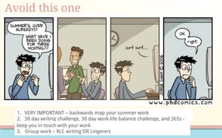 Avoid this one
1. VERY IMPORTANT – backwards map your summer work
2. 30 day writing challenge, 30 day work-life balance challenge, and 365s -
keep you in touch with your work
3. Group work – RLC writing OR Lingerers
 