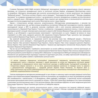 37
У рамках Програми USAID РАДА експерти Лабораторії законодавчих ініціатив проаналізували сучасні навчальні
програми, які стосуються громадянської освіти та політичної системи України, затверджені Міністерством освіти
та розробили «Методичні рекомендації для вчителів загальноосвітньої школи з питань висвітлення тем (модулів)
“Виборчий процес”, “Політична система в Україні: участь громадян”, “Законодавство для молоді” і “Молодь в урядових
програмах” як складових громадянської освіти»1
, що дозволяють посилити громадянську складову суспільствознавчої
освіти в середній школі. «Методичні рекомендації» були схвалені для використання в загальноосвітніх навчальних
закладах Інститутом модернізації змісту освіти Міністерства освіти і науки України.
Одним з інтерактивних методів навчання, запропонованих «Методичними рекомендаціями», є рольова гра
«Агора». Ця інтерактивна гра, що була вперше розроблена експертами Лабораторії законодавчих ініціатив, моделює
законодавчий процес у ВРУ та дозволяє кожному спробувати себе в ролі учасника демократичного процесу
законотворчості у Верховній Раді України. Її метою є знайомство з процедурою ухвалення закону, а також засвоєння
відповідних ролей і ситуацій. Школярі мають можливість відчути себе Головою Верховної Ради, депутатом, керівником
Апарату, а ще обговорити з однокласниками законопроект і проголосувати за нього. Завдяки грі можна не лише
«приміряти на себе» роль народного депутата або працівника Апарату Верховної Ради і дізнатись про процедурні
аспекти роботи Верховної Ради України, а й стати відповідальним виборцем.
Гру зазвичай використовують як підсумкове заняття при розгляді таких тем: «Виборчий процес», «Політична
система України: участь громадян», «Законодавство для молоді». Її сценарій готується на основі Конституції України,
Закону України «Про регламент Верховної Ради України», Закону України «Про статус народного депутата України»,
Закону України «Про комітети Верховної Ради України». Правила гри відповідають положенням Закону України «Про
Регламент Верховної Ради України».
Під час гри учні обговорюють і приймають законопроект на основі найбільш актуальних і новітніх пропозицій, які
стосуються реформування середньої освіти, запропонованих Проектом Закону України «Про загальну середню освіту» і
«Концепції розвитку освіти України на період 2015–2020 років» та оприлюднених МОН для громадського обговорення.
Положення цих документів були відповідно скорочені й адаптовані для учнів, а їх вибір спричинений тим фактом, що
старшокласники вже добре знайомі з проблемами шкільної освіти.
З метою впровадження методичних рекомендацій та гри «Агора» в навчальні курси закладів середньої освіти була
обрана така інтерактивна форма інформування освітян як колоквіуми, що передбачає не лише заслуховування доповіді
або ознайомлення з презентацією, а й обговорення, обмін думками, взаємодію. У практичній частині колоквіумів
учасникам пропонували взяти участь у рольовій грі «Агора». У 2016-2017 роках було проведено п’ять таких колоквіумів
з учителями суспільствознавчих наук у п’яти регіонах України. Два колоквіуми відбулись на запит модельних депутатів
Олександра Черненка і Павла Різаненка для освітян у їх виборчих округах.
1	 Методичні рекомендації для вчителів загальноосвітньої школи з питань висвітлення тем (модулів) «Виборчий процес»,
«Політична система в Україні: участь громадян», «Законодавство для молоді» і «Молодь в урядових програмах» як складових
громадянської освіти / [Уклад. Н. А. Амельченко]; — Київ, 2017. — 88 с.
«З метою сприяння підвищенню інституційної спроможності парламенту, імплементація компоненту
громадянської освіти в навчальні програми є вкрай важливою на шляху до підвищення суспільної довіри
до парламенту та формування якісно нової політичної культури в майбутньому. Сьогоднішній колоквіум як
інтерактивна форма навчання є, як на мене, досконалою формою засвоєння та передачі знань та навичок
з демократичного громадянства.» – народний депутат України Павло Різаненко, 31 березня 2017  р.
(http://parlament.org.ua/2017/04/03/kolokvium-dlya-vchyteliv-iz-prezentatsiyi-metodychnyh-rekomendatsij-iz-
predmetu-suspilstvoznavstvo-m-brovary/)
 