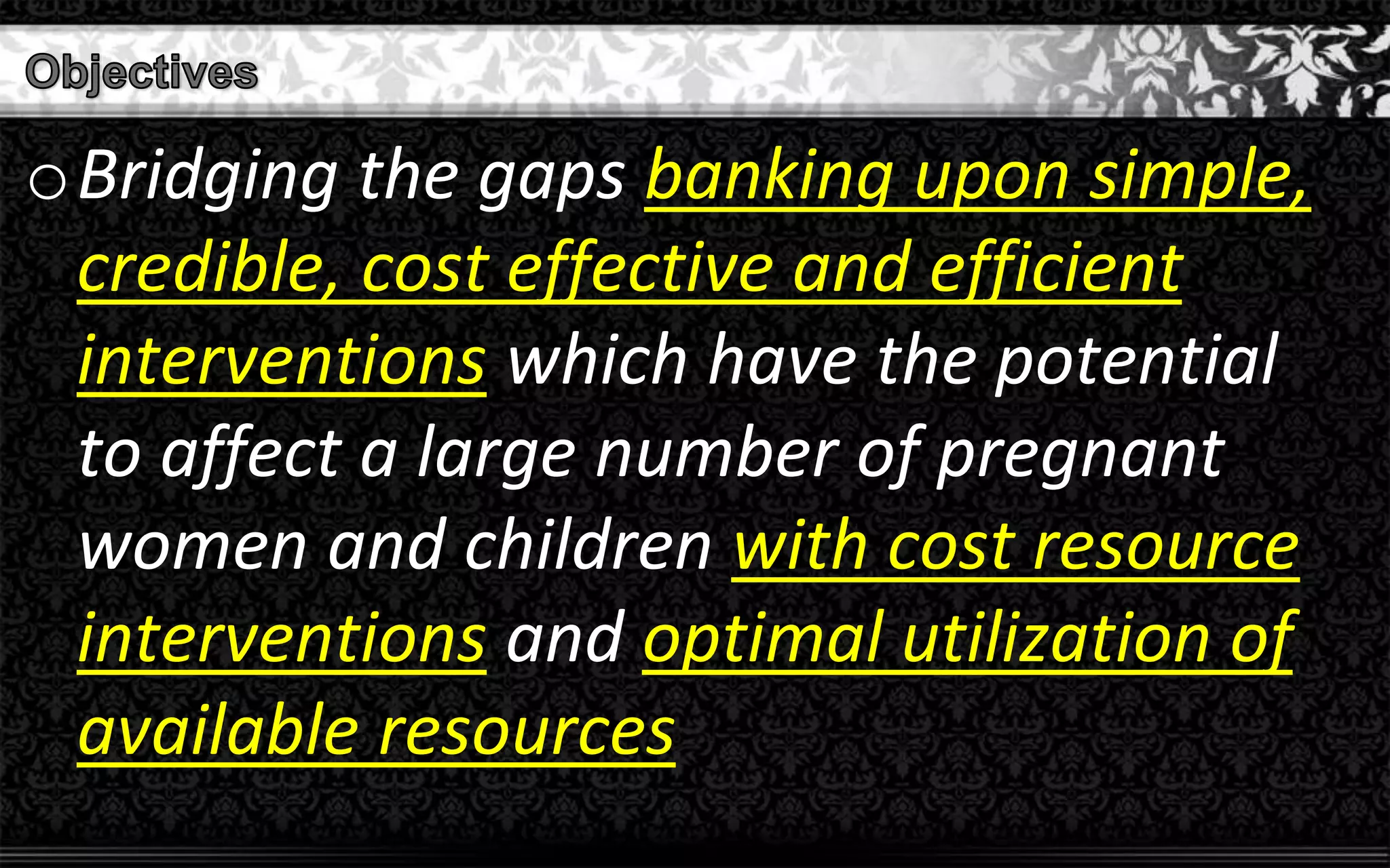 oBridging the gaps banking upon simple,
credible, cost effective and efficient
interventions which have the potential
to affect a large number of pregnant
women and children with cost resource
interventions and optimal utilization of
available resources
 