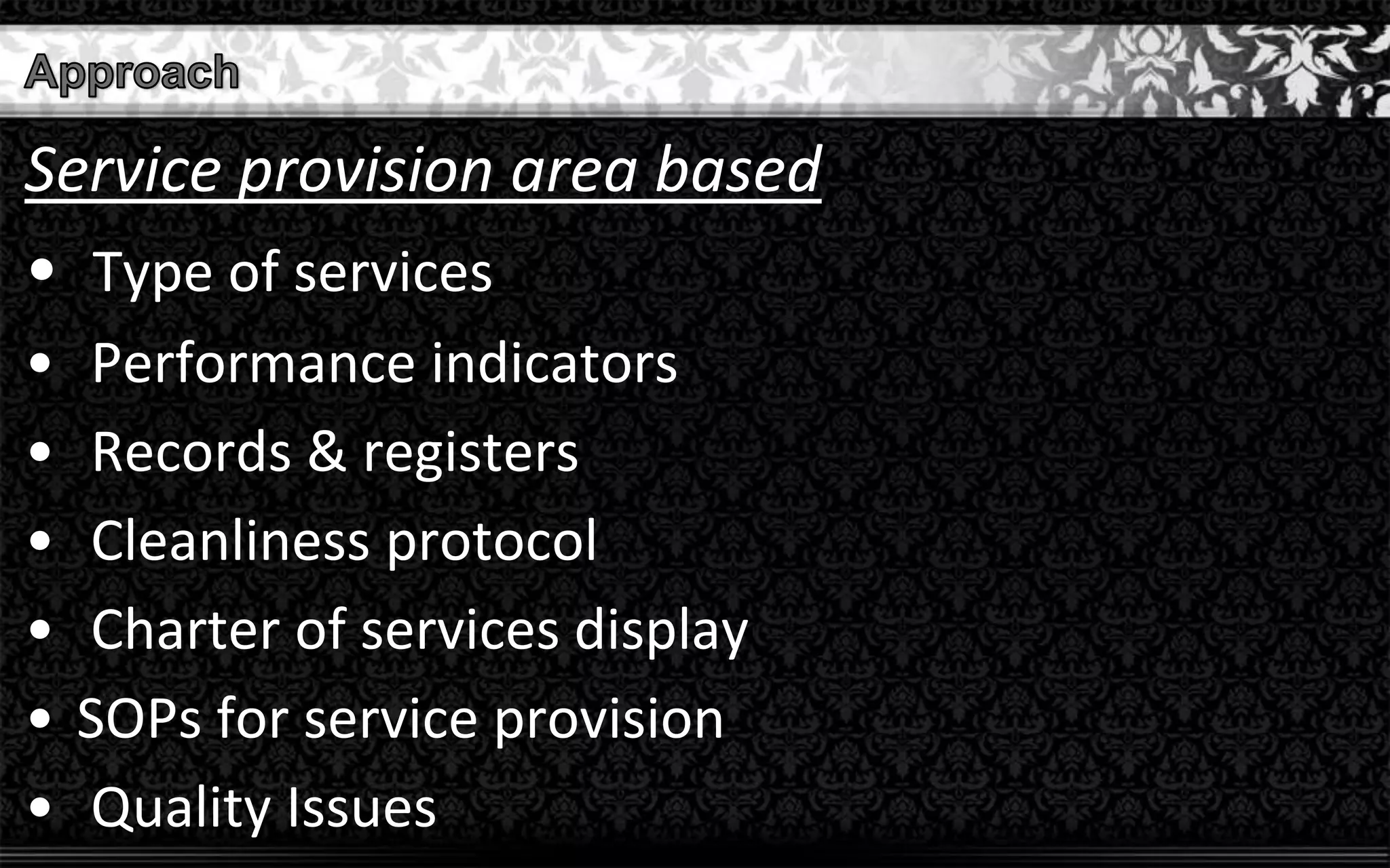 Service provision area based
• Type of services
• Performance indicators
• Records & registers
• Cleanliness protocol
• Charter of services display
• SOPs for service provision
• Quality Issues
 