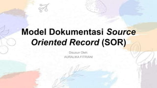 Model Dokumentasi Source
Oriented Record (SOR)
Disusun Oleh:
AURALIKA FITRIANI
 