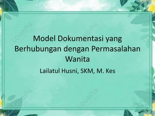 Model Dokumentasi yang
Berhubungan dengan Permasalahan
Wanita
Lailatul Husni, SKM, M. Kes
 
