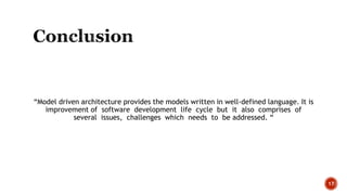 “Model driven architecture provides the models written in well-defined language. It is
improvement of software development life cycle but it also comprises of
several issues, challenges which needs to be addressed. “
17
 