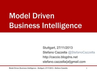 Model Driven
Business Intelligence
Stuttgart, 27/11/2013
Stefano Cazzella @StefanoCazzella
http://caccio.blogdns.net
stefano.cazzella{at}gmail.com
Model Driven Business Intelligence - Stuttgart, 27/11/2013 - Stefano Cazzella

1

 