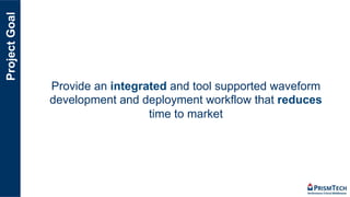 ProjectGoal
Provide an integrated and tool supported waveform
development and deployment workflow that reduces
time to market
 