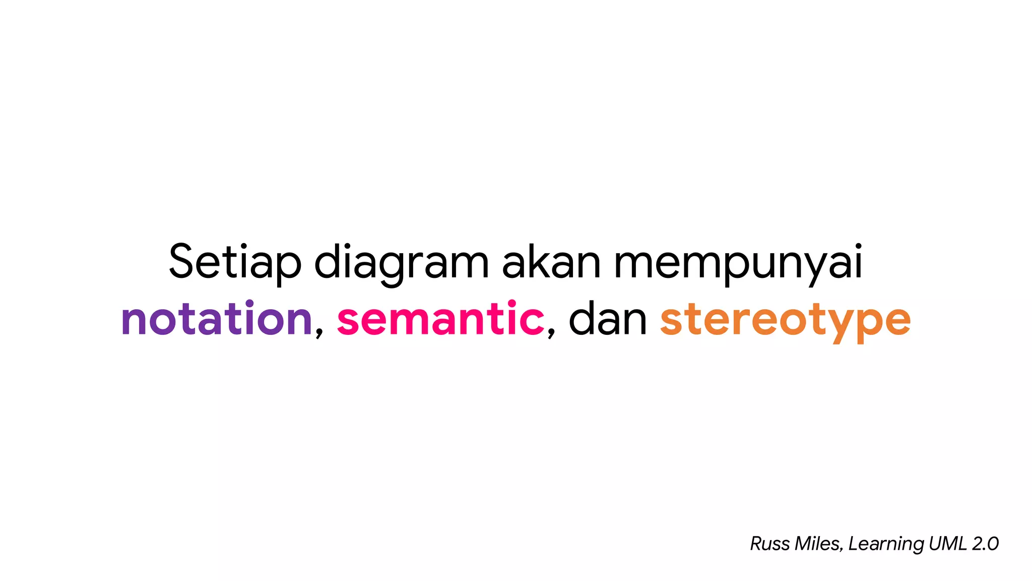 Setiap diagram akan mempunyai
notation, semantic, dan stereotype
Russ Miles, Learning UML 2.0
 