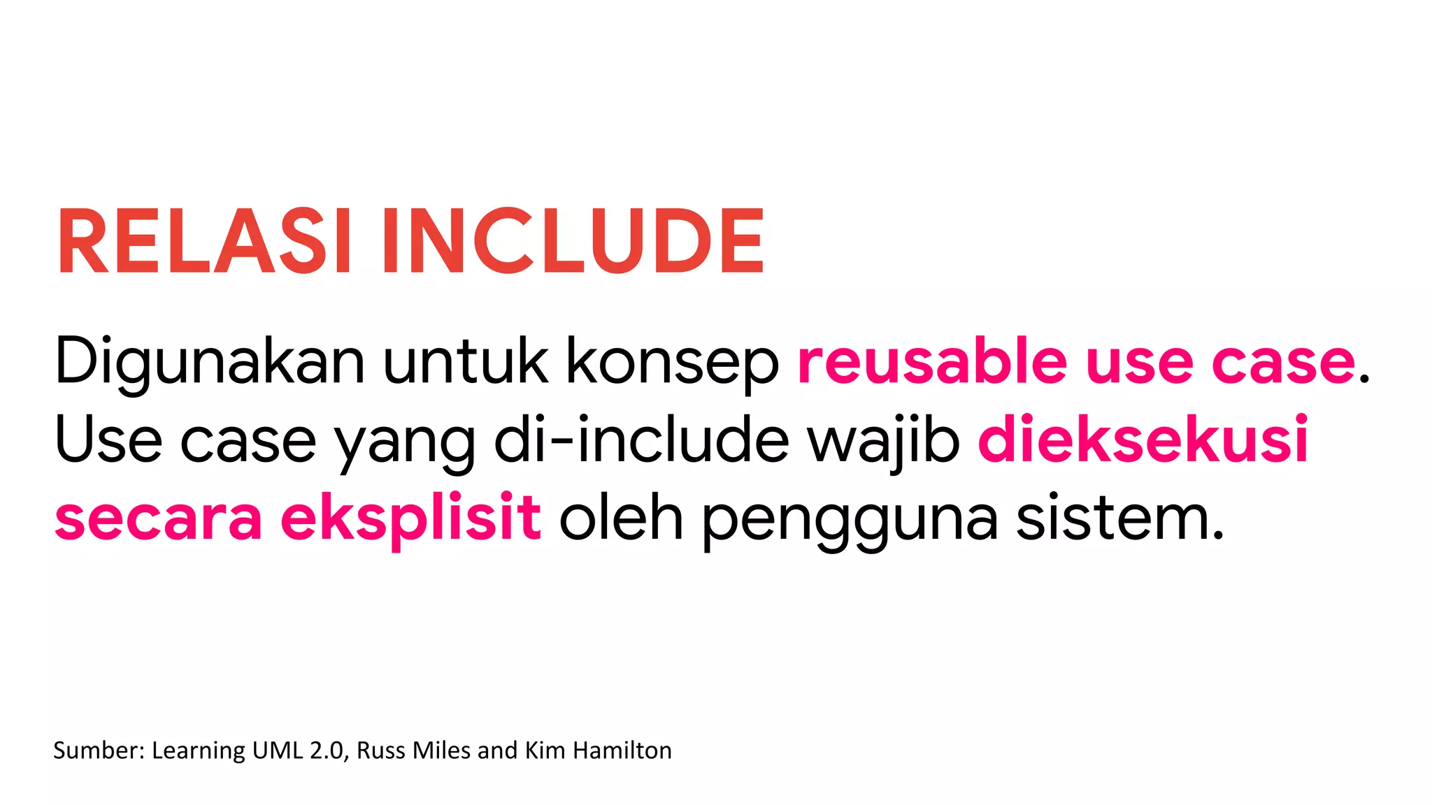 Digunakan untuk konsep reusable use case.
Use case yang di-include wajib dieksekusi
secara eksplisit oleh pengguna sistem.
RELASI INCLUDE
Sumber: Learning UML 2.0, Russ Miles and Kim Hamilton
 
