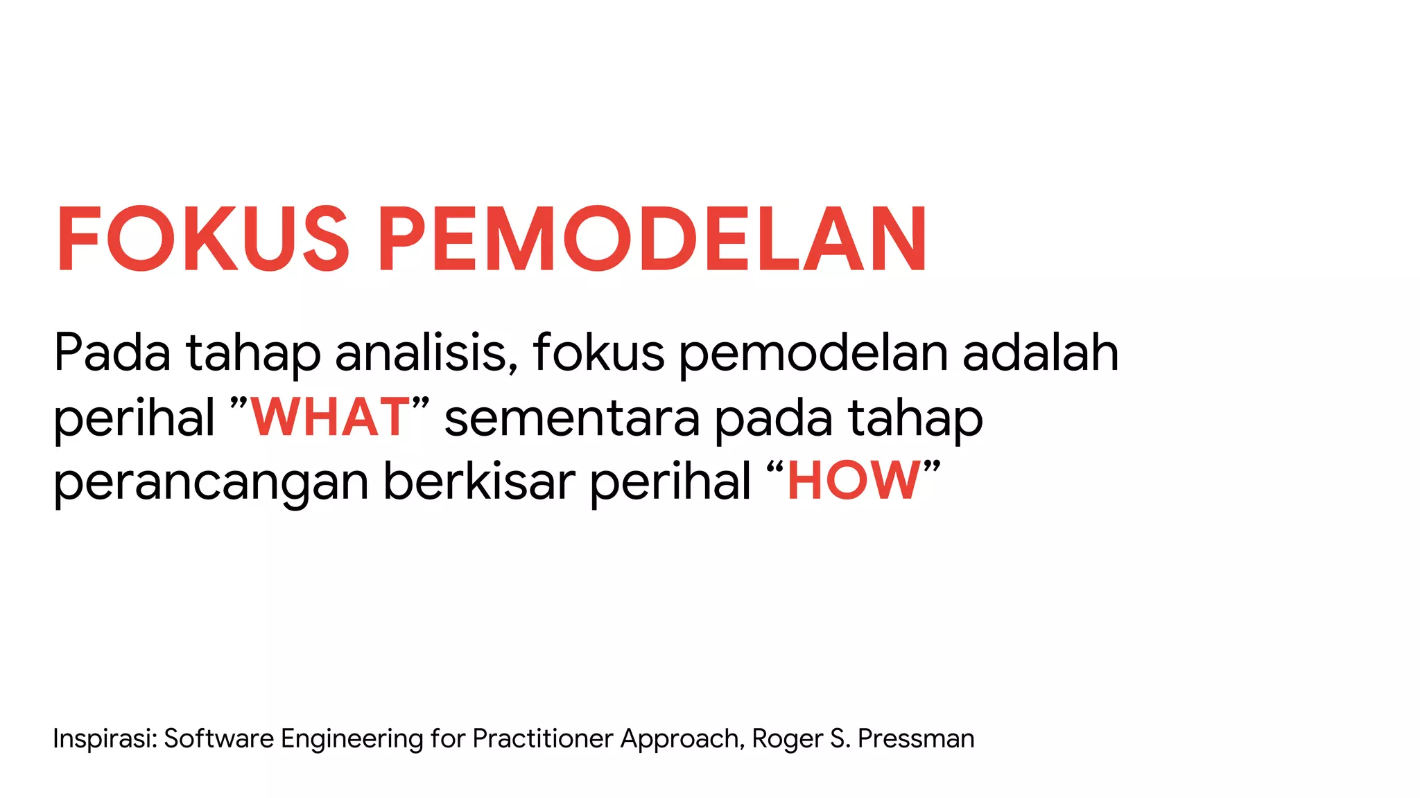 FOKUS PEMODELAN
Pada tahap analisis, fokus pemodelan adalah
perihal ”WHAT” sementara pada tahap
perancangan berkisar perihal “HOW”
Inspirasi: Software Engineering for Practitioner Approach, Roger S. Pressman
 