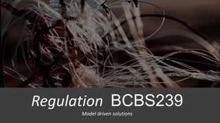 Regulation BCBS239
Model driven solutions
 