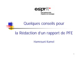 Quelques conseils pour

la Rédaction d’un rapport de PFE

          Hamrouni Kamel



                                   1
 