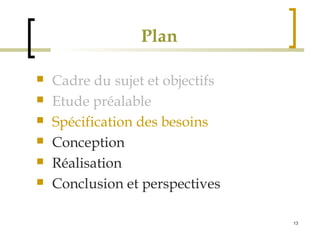 13 
Plan 
 Cadre du sujet et objectifs 
 Etude préalable 
 Spécification des besoins 
 Conception 
 Réalisation 
 Conclusion et perspectives 
 