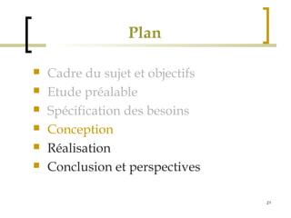 21 
Plan 
 Cadre du sujet et objectifs 
 Etude préalable 
 Spécification des besoins 
 Conception 
 Réalisation 
 Conclusion et perspectives 
 