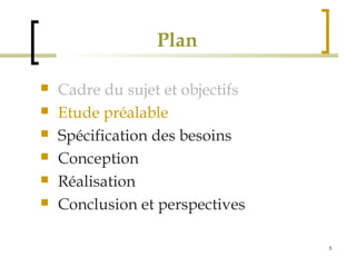 5 
Plan 
 Cadre du sujet et objectifs 
 Etude préalable 
 Spécification des besoins 
 Conception 
 Réalisation 
 Conclusion et perspectives 
 