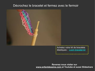 Revenez nous visiter sur
www.enfantdessine.com et Youtube et aussi Slideshare
Décrochez le bracelet et fermez avec le fermoir
Achetez votre kit de bracelets
élastiques : Loom bracelet kit
 