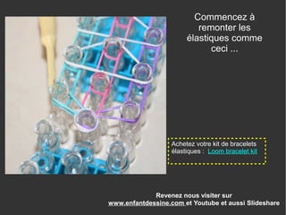 Revenez nous visiter sur
www.enfantdessine.com et Youtube et aussi Slideshare
Commencez à
remonter les
élastiques comme
ceci ...
Achetez votre kit de bracelets
élastiques : Loom bracelet kit
 