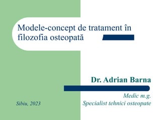 Modele-concept de tratament în
filozofia osteopată
Dr. Adrian Barna
Medic m.g.
Specialist tehnici osteopate
Sibiu, 2023
 