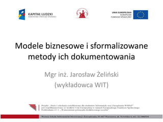 Modele biznesowe i sformalizowane
metody ich dokumentowania
Mgr inż. Jarosław Żeliński
(wykładowca WIT)
 